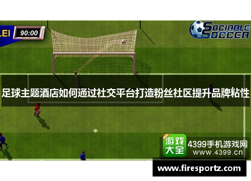 足球主题酒店如何通过社交平台打造粉丝社区提升品牌粘性
